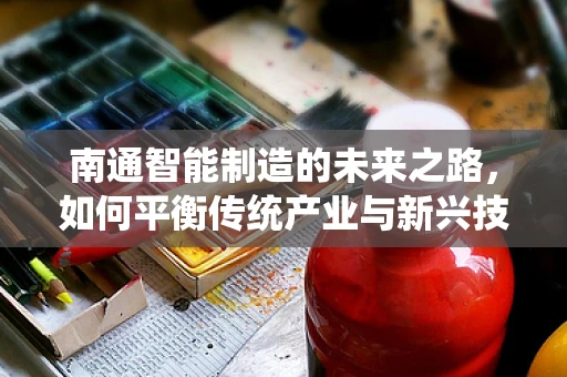 南通智能制造的未来之路，如何平衡传统产业与新兴技术的融合？
