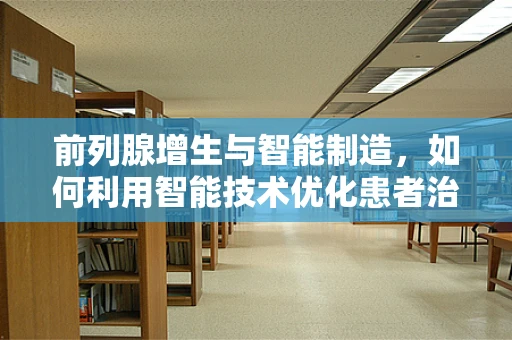 前列腺增生与智能制造，如何利用智能技术优化患者治疗路径？