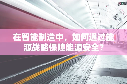 在智能制造中，如何通过能源战略保障能源安全？