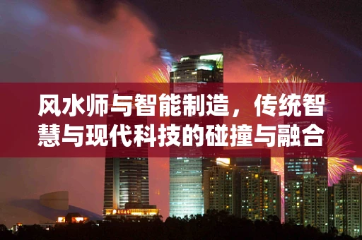 风水师与智能制造，传统智慧与现代科技的碰撞与融合？