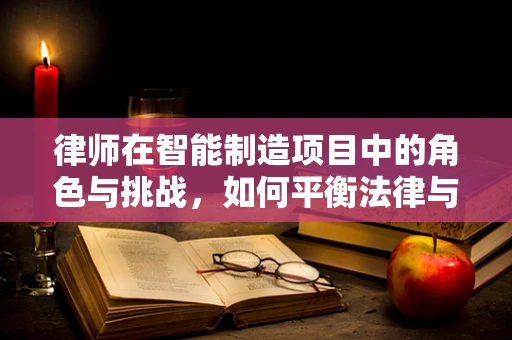 律师在智能制造项目中的角色与挑战，如何平衡法律与技术创新？
