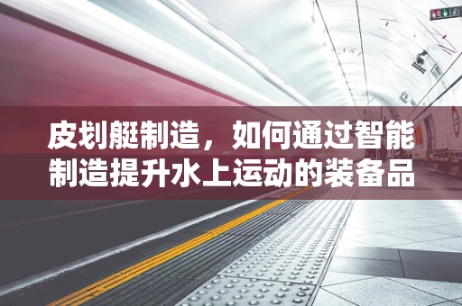 皮划艇制造，如何通过智能制造提升水上运动的装备品质？