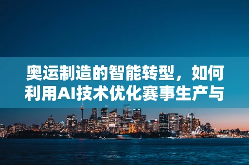 奥运制造的智能转型，如何利用AI技术优化赛事生产与物流？