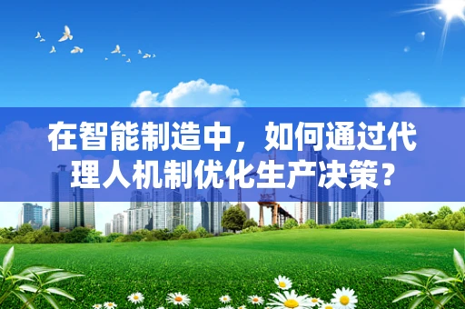 在智能制造中，如何通过代理人机制优化生产决策？