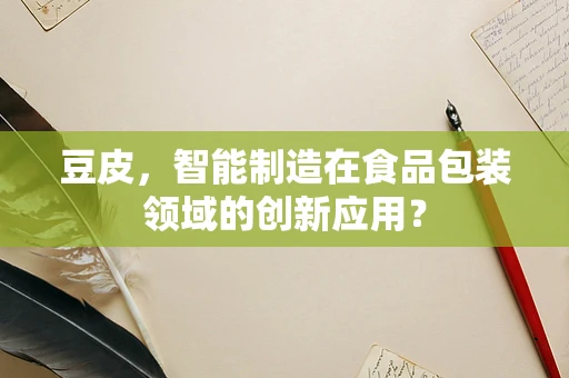 豆皮，智能制造在食品包装领域的创新应用？