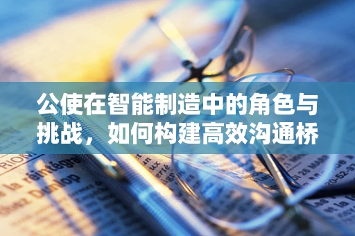 公使在智能制造中的角色与挑战，如何构建高效沟通桥梁？