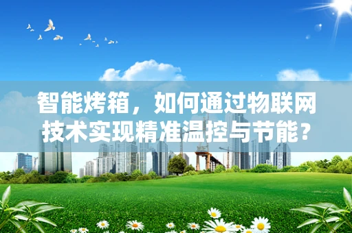 智能烤箱，如何通过物联网技术实现精准温控与节能？