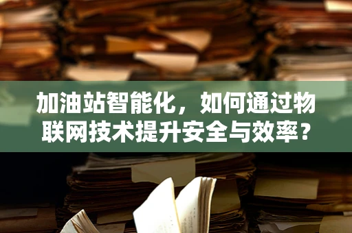 加油站智能化，如何通过物联网技术提升安全与效率？
