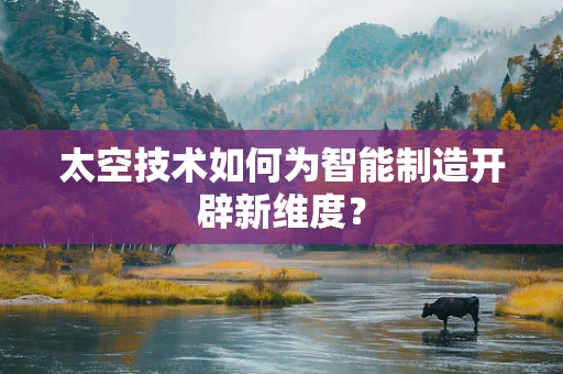 太空技术如何为智能制造开辟新维度？