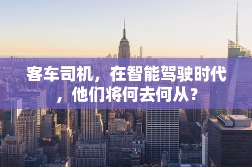 客车司机，在智能驾驶时代，他们将何去何从？