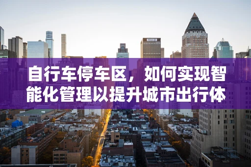 自行车停车区，如何实现智能化管理以提升城市出行体验？