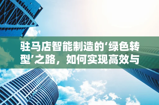 驻马店智能制造的‘绿色转型’之路，如何实现高效与环保的双重飞跃？