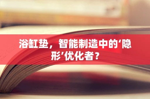 浴缸垫，智能制造中的‘隐形’优化者？