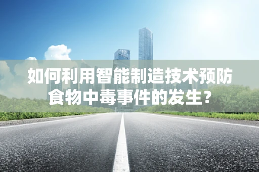 如何利用智能制造技术预防食物中毒事件的发生？