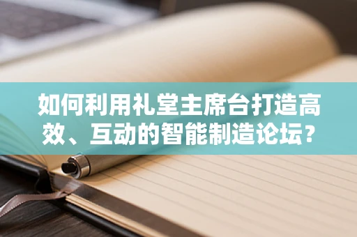 如何利用礼堂主席台打造高效、互动的智能制造论坛？