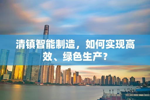 清镇智能制造，如何实现高效、绿色生产？