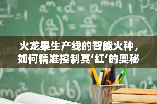火龙果生产线的智能火种，如何精准控制其‘红’的奥秘？