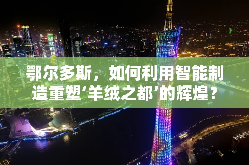 鄂尔多斯，如何利用智能制造重塑‘羊绒之都’的辉煌？