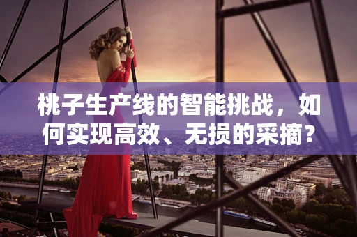 桃子生产线的智能挑战，如何实现高效、无损的采摘？