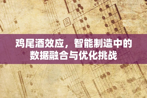 鸡尾酒效应，智能制造中的数据融合与优化挑战
