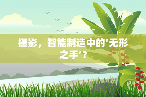 摄影，智能制造中的‘无形之手’？
