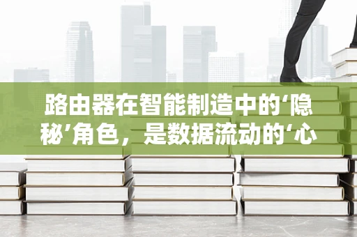 路由器在智能制造中的‘隐秘’角色，是数据流动的‘心脏’吗？