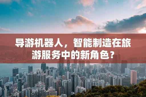 导游机器人，智能制造在旅游服务中的新角色？