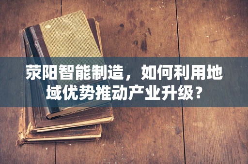 荥阳智能制造，如何利用地域优势推动产业升级？