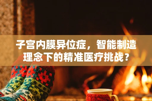 子宫内膜异位症，智能制造理念下的精准医疗挑战？