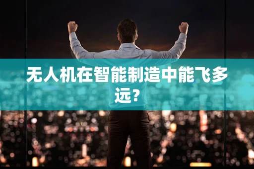 无人机在智能制造中能飞多远？