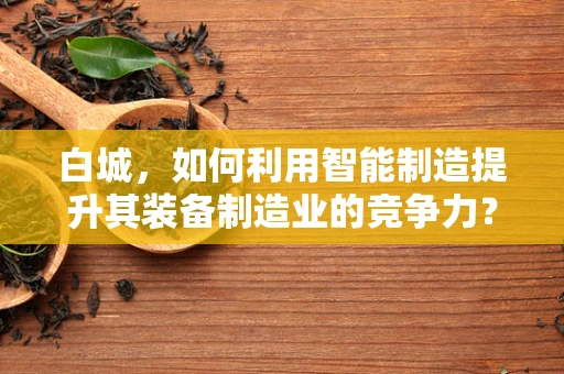 白城，如何利用智能制造提升其装备制造业的竞争力？