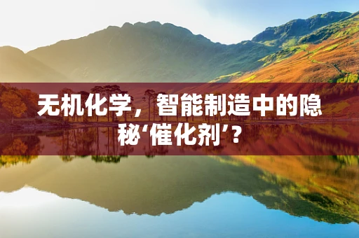无机化学，智能制造中的隐秘‘催化剂’？