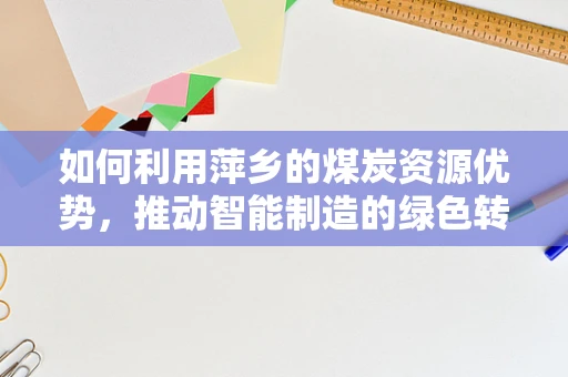 如何利用萍乡的煤炭资源优势，推动智能制造的绿色转型？