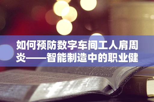 如何预防数字车间工人肩周炎——智能制造中的职业健康挑战？