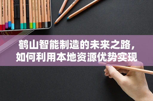 鹤山智能制造的未来之路，如何利用本地资源优势实现产业升级？