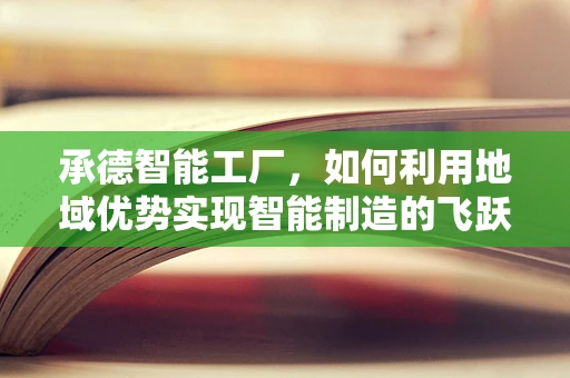 承德智能工厂，如何利用地域优势实现智能制造的飞跃？