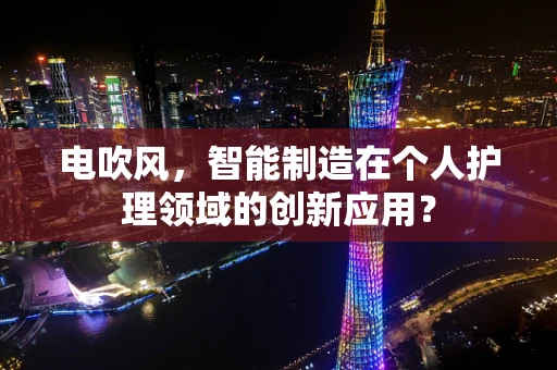 电吹风，智能制造在个人护理领域的创新应用？