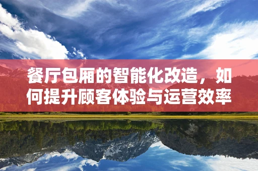 餐厅包厢的智能化改造，如何提升顾客体验与运营效率？
