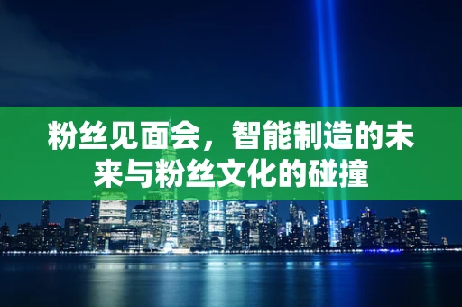粉丝见面会，智能制造的未来与粉丝文化的碰撞