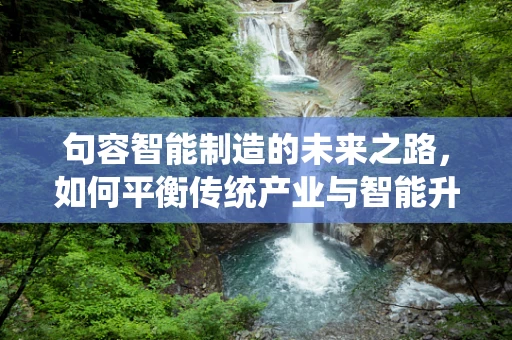 句容智能制造的未来之路，如何平衡传统产业与智能升级的融合？