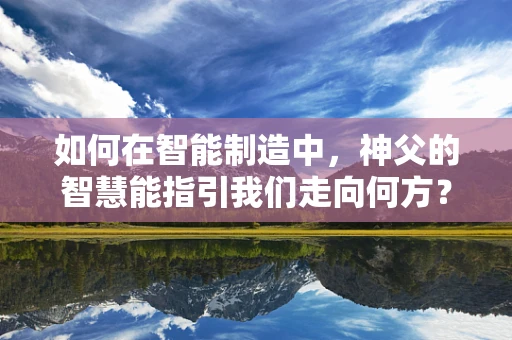 如何在智能制造中，神父的智慧能指引我们走向何方？