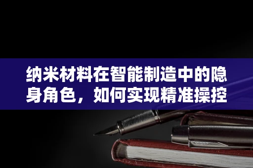 纳米材料在智能制造中的隐身角色，如何实现精准操控与高效能？