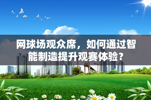 网球场观众席，如何通过智能制造提升观赛体验？