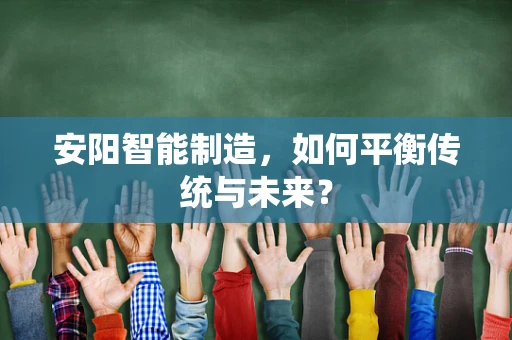 安阳智能制造，如何平衡传统与未来？
