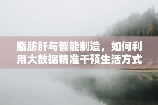 脂肪肝与智能制造，如何利用大数据精准干预生活方式？