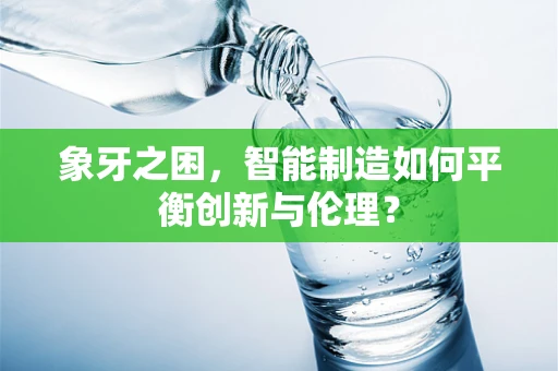象牙之困，智能制造如何平衡创新与伦理？
