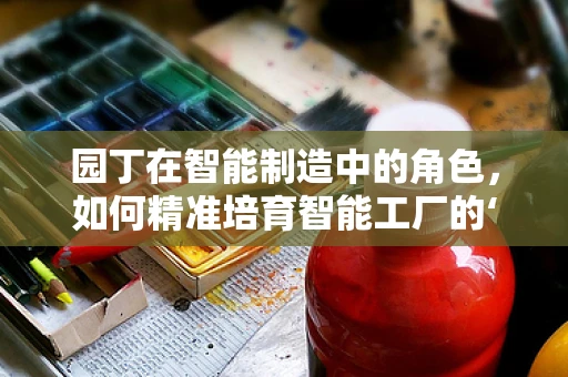园丁在智能制造中的角色，如何精准培育智能工厂的‘数字幼苗’？