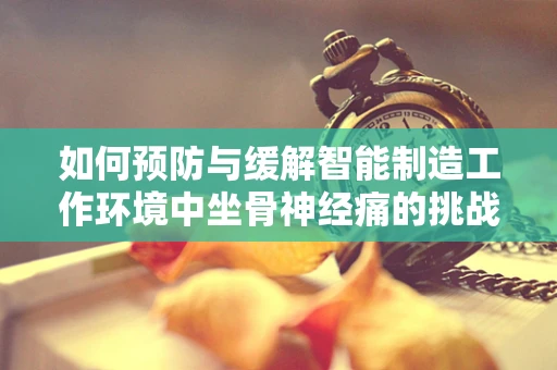 如何预防与缓解智能制造工作环境中坐骨神经痛的挑战？