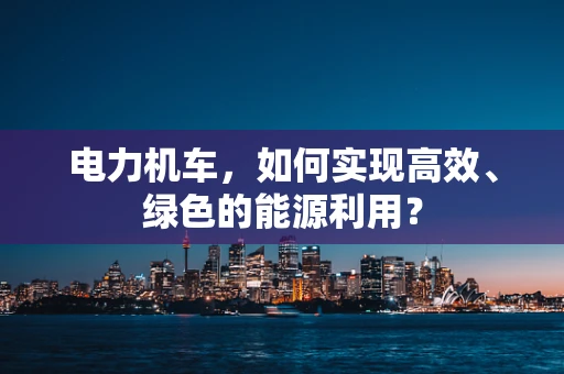 电力机车，如何实现高效、绿色的能源利用？