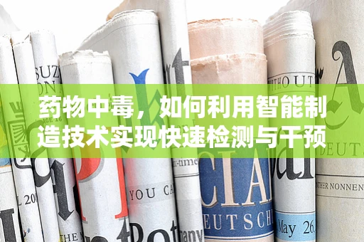 药物中毒，如何利用智能制造技术实现快速检测与干预？